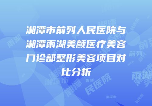 湘潭市前列人民医院与湘潭雨湖美颜医疗美容门诊部整形美容项目对比分析
