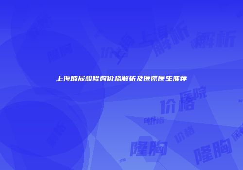 上海玻尿酸隆胸价格解析及医院医生推荐