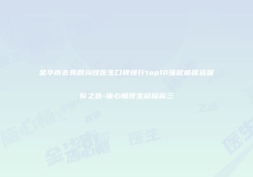 金华市去鼻唇沟纹医生口碑排行top10强权威筛选保障之选-施心畅医生稳居前三