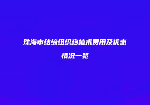 珠海市结缔组织移植术费用及优惠情况一览
