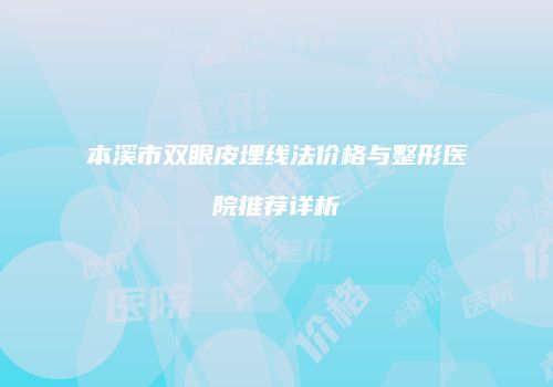 本溪市双眼皮埋线法价格与整形医院推荐详析