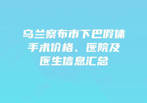 乌兰察布市下巴假体手术价格、医院及医生信息汇总