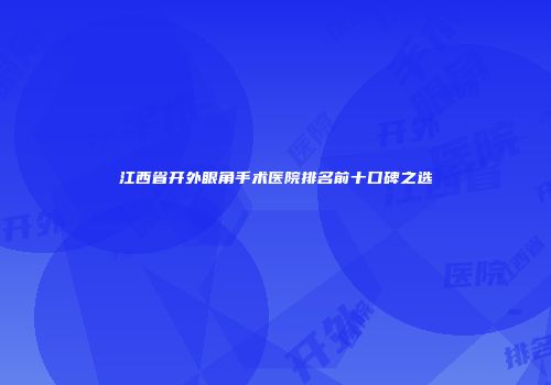 江西省开外眼角手术医院排名前十口碑之选