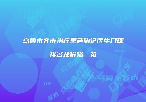 乌鲁木齐市治疗黑色胎记医生口碑排名及价格一览