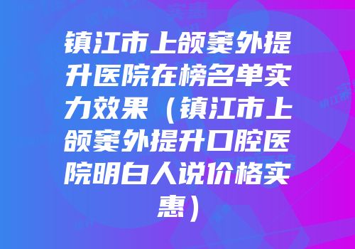 镇江市上颌窦外提升医院在榜名单实力效果（镇江市上颌窦外提升口腔医院明白人说价格实惠）