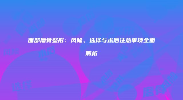 面部磨骨整形：风险、选择与术后注意事项全面解析