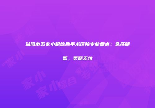 益阳市五家小眼综合手术医院专业盘点：选择明智，美丽无忧