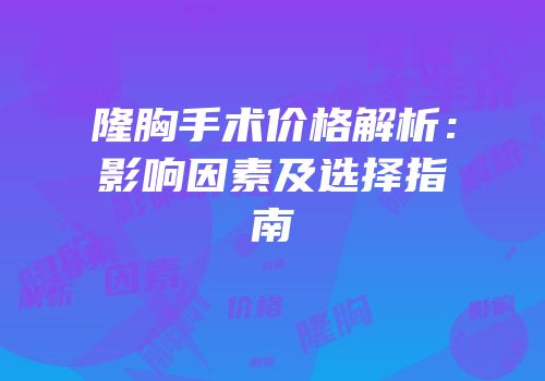 隆胸手术价格解析：影响因素及选择指南