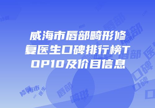 威海市唇部畸形修复医生口碑排行榜TOP10及价目信息