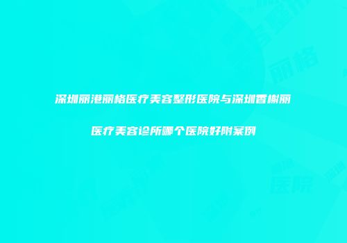 深圳丽港丽格医疗美容整形医院与深圳香榭丽医疗美容诊所哪个医院好附案例
