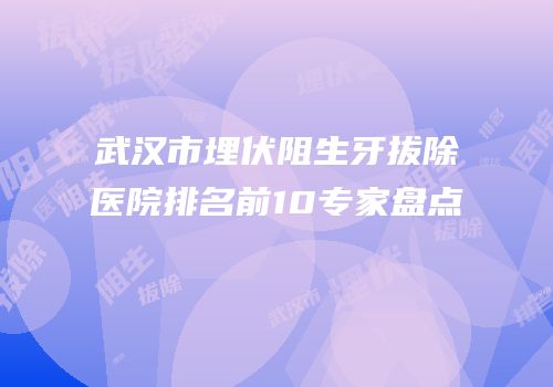武汉市埋伏阻生牙拔除医院排名前10专家盘点