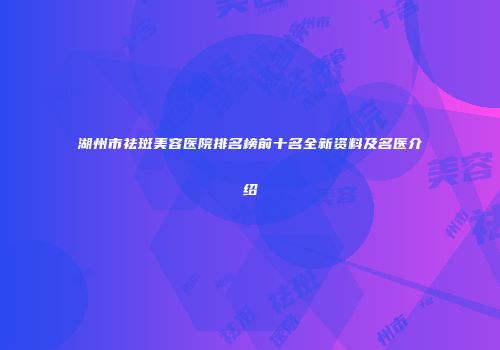 湖州市祛斑美容医院排名榜前十名全新资料及名医介绍