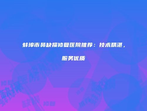蚌埠市鼻缺损修复医院推荐：技术精湛，服务优质