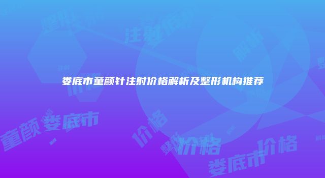 娄底市童颜针注射价格解析及整形机构推荐