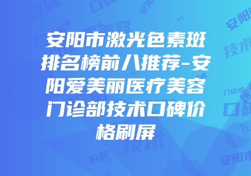 安阳市激光色素斑排名榜前八推荐-安阳爱美丽医疗美容门诊部技术口碑价格刷屏