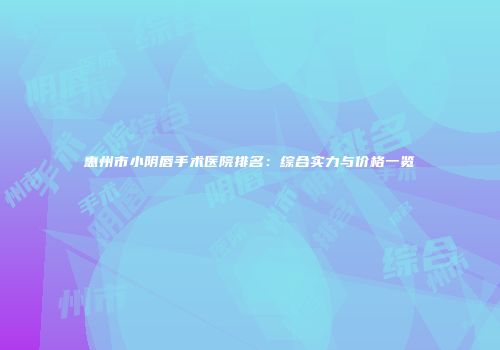 惠州市小阴唇手术医院排名：综合实力与价格一览
