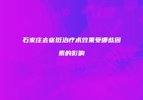 石家庄去雀斑治疗术效果受哪些因素的影响