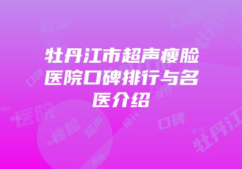 牡丹江市超声瘦脸医院口碑排行与名医介绍