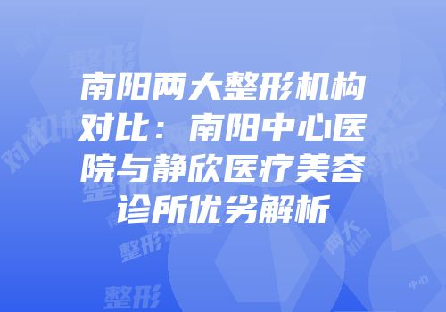 南阳两大整形机构对比：南阳中心医院与静欣医疗美容诊所优劣解析