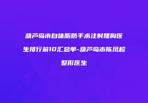 葫芦岛市自体脂肪手术注射隆胸医生排行前10汇总单-葫芦岛市陈凤超整形医生