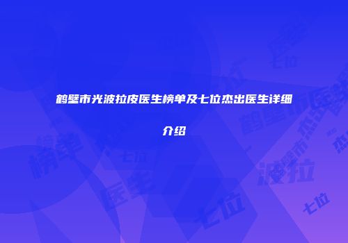 鹤壁市光波拉皮医生榜单及七位杰出医生详细介绍