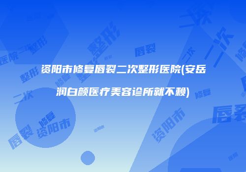 资阳市修复唇裂二次整形医院(安岳润白颜医疗美容诊所就不赖)