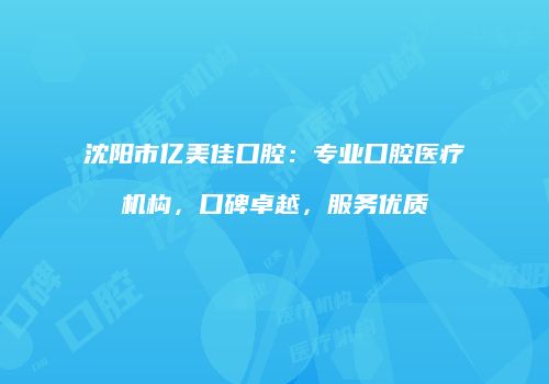 沈阳市亿美佳口腔：专业口腔医疗机构，口碑卓越，服务优质
