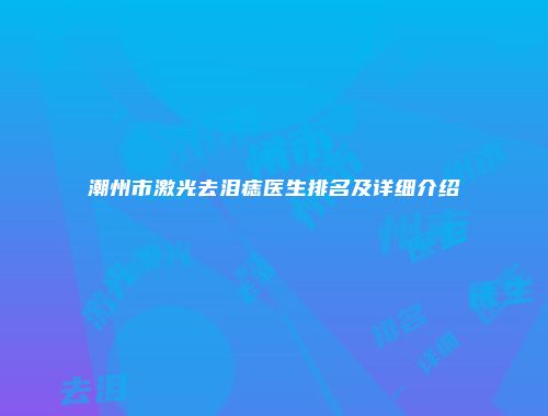 潮州市激光去泪痣医生排名及详细介绍