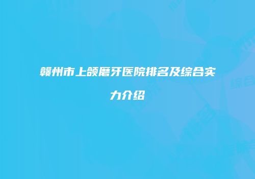 赣州市上颌磨牙医院排名及综合实力介绍