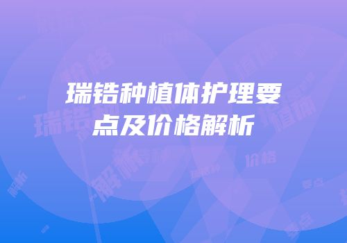 瑞锆种植体护理要点及价格解析