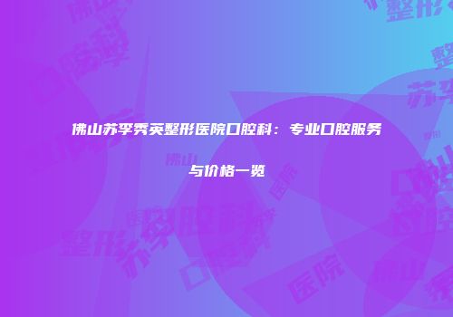 佛山苏李秀英整形医院口腔科：专业口腔服务与价格一览