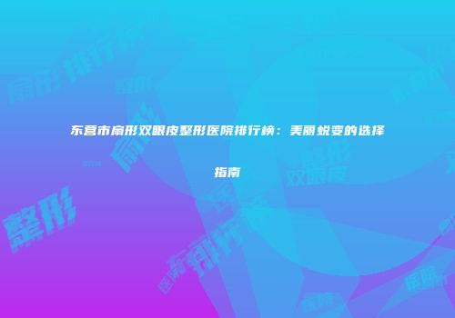 东营市扇形双眼皮整形医院排行榜：美丽蜕变的选择指南