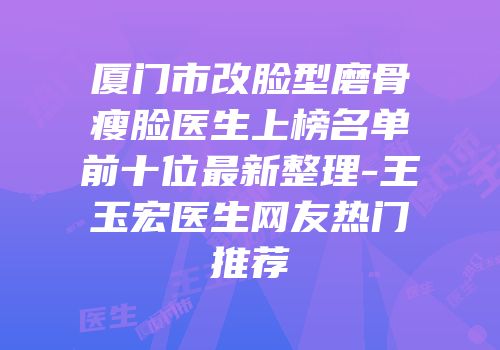 厦门市改脸型磨骨瘦脸医生上榜名单前十位最新整理-王玉宏医生网友热门推荐
