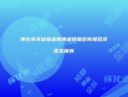 怀化市牙缺损金属烤瓷修复医院排名及医生推荐