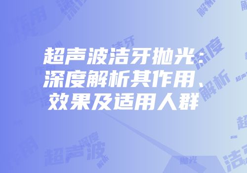 超声波洁牙抛光：深度解析其作用、效果及适用人群