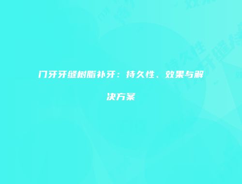 门牙牙缝树脂补牙：持久性、效果与解决方案