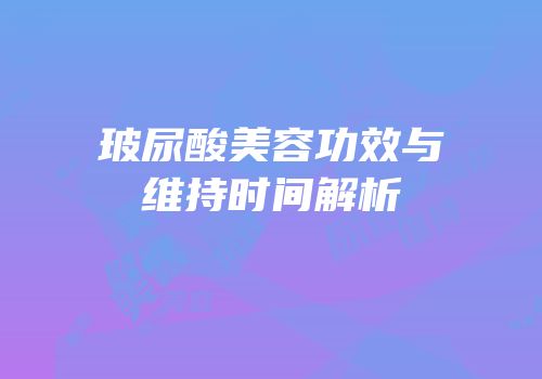 玻尿酸美容功效与维持时间解析