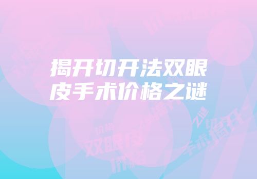 揭开切开法双眼皮手术价格之谜
