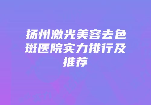 扬州激光美容去色斑医院实力排行及推荐