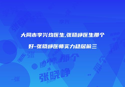 大同市李兴均医生,张晓峥医生那个好-张晓峥医师实力稳居前三