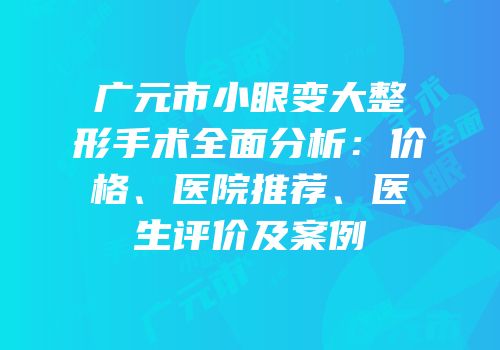 广元市小眼变大整形手术全面分析：价格、医院推荐、医生评价及案例