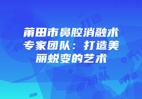 莆田市鼻腔消融术专家团队：打造美丽蜕变的艺术