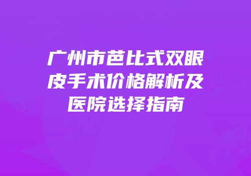 广州市芭比式双眼皮手术价格解析及医院选择指南