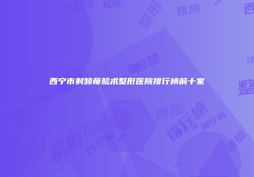 西宁市射频瘦脸术整形医院排行榜前十家