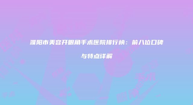 濮阳市美容开眼角手术医院排行榜：前八位口碑与特点详解