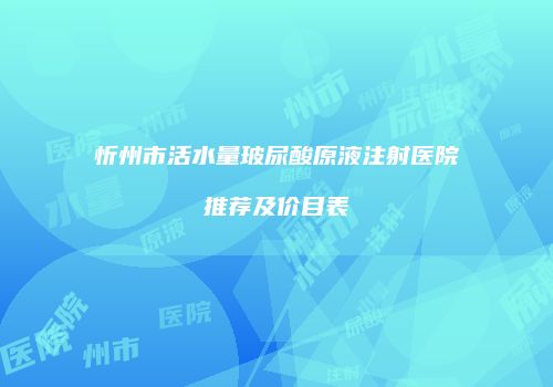 忻州市活水量玻尿酸原液注射医院推荐及价目表