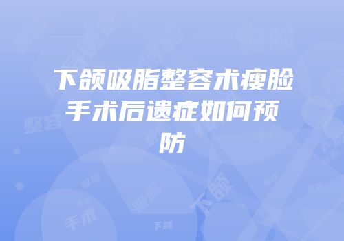 下颌吸脂整容术瘦脸手术后遗症如何预防