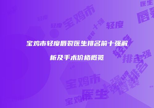 宝鸡市轻度唇裂医生排名前十强解析及手术价格概览