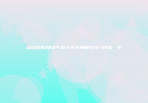 潍坊市2025年拔牙手术医院推荐与价格一览