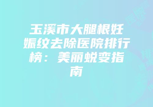 玉溪市大腿根妊娠纹去除医院排行榜：美丽蜕变指南